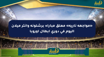 «مواجهة نارية» معلق مباراة برشلونة وإنتر ميلان اليوم في دوري أبطال أوروبا